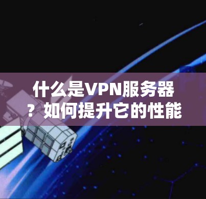 什么是VPN服务器?如何提升它的性能与安全? 什么是VPN服务器?如何提升它的性能与安全?