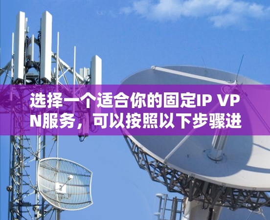 选择一个适合你的固定IP VPN服务,可以按照以下步骤进行 选择一个适合你的固定IP VPN服务,可以按照以下步骤进行