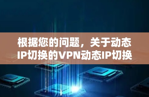 根据您的问题，关于动态IP切换的VPN动态IP切换，以下是分步骤的解释和建议