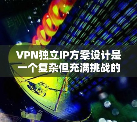 VPN独立IP方案设计是一个复杂但充满挑战的技术问题，旨在为用户提供安全、自由的访问方式。以下是对该方案的详细总结