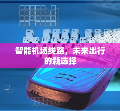 智能机场线路,未来出行的新选择 智能机场线路,未来出行的新选择