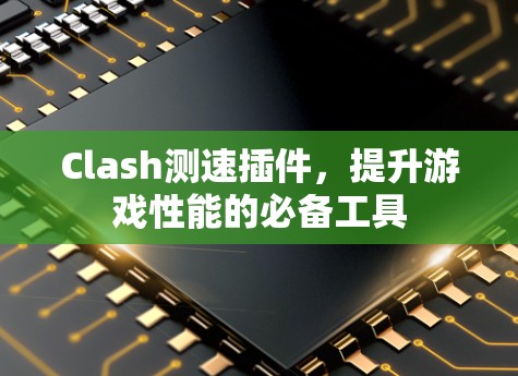 Clash测速插件,提升游戏性能的必备工具 Clash测速插件,提升游戏性能的必备工具