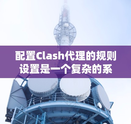 配置Clash代理的规则设置是一个复杂的系统，需要详细理解每个部分的作用和用途。以下是对Clash代理规则设置的详细总结和建议