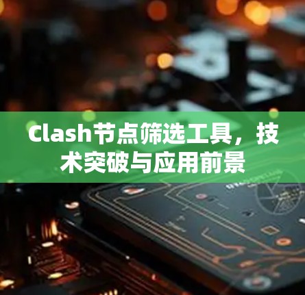 Clash节点筛选工具,技术突破与应用前景 Clash节点筛选工具,技术突破与应用前景