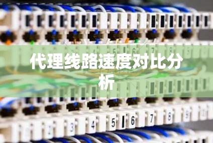 代理线路速度对比分析 代理线路速度对比分析