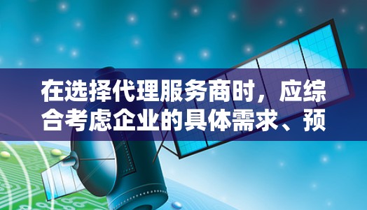 在选择代理服务商时,应综合考虑企业的具体需求、预算、广告质量、技术支持等多方面因素。以下是一个分步的推荐过程 在选择代理服务商时,应综合考虑企业的具体需求、预算、广告质量、技术支持等多方面因素。以下是一个分步的推荐过程