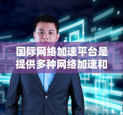 国际网络加速平台是提供多种网络加速和VPN功能的工具,帮助用户在不同国家和网络环境下提升网络速度。以下是对这些平台的详细介绍 国际网络加速平台是提供多种网络加速和VPN功能的工具,帮助用户在不同国家和网络环境下提升网络速度。以下是对这些平台的详细介绍