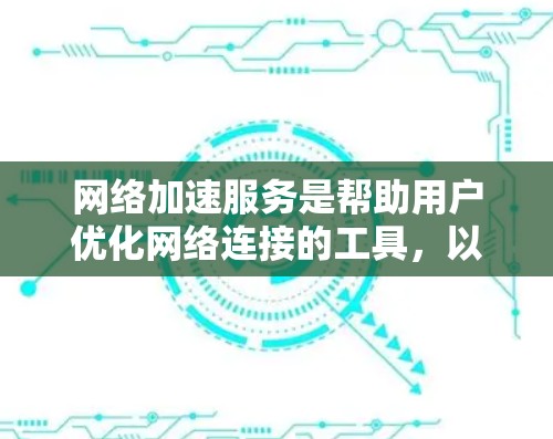 网络加速服务是帮助用户优化网络连接的工具,以下是详细的步骤和说明 网络加速服务是帮助用户优化网络连接的工具,以下是详细的步骤和说明