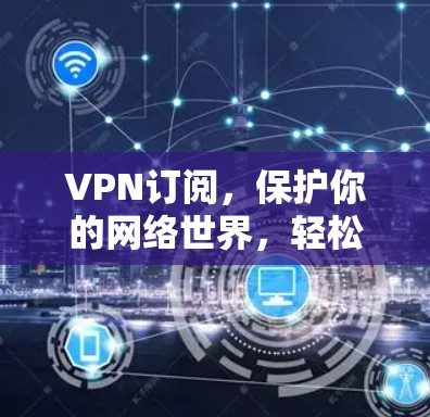 VPN订阅,保护你的网络世界,轻松享受VPN服务 VPN订阅,保护你的网络世界,轻松享受VPN服务