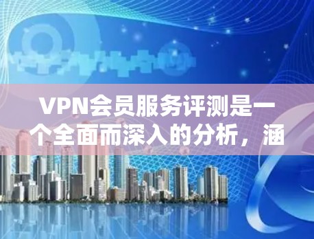 VPN会员服务评测是一个全面而深入的分析,涵盖了多个关键因素,帮助用户做出更明智的选择。以下是一个结构化的总结,涵盖用户可能关心的几个主要方面 VPN会员服务评测是一个全面而深入的分析,涵盖了多个关键因素,帮助用户做出更明智的选择。以下是一个结构化的总结,涵盖用户可能关心的几个主要方面