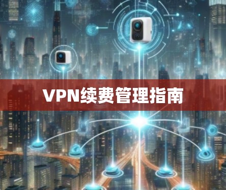 VPN续费管理指南 VPN续费管理指南