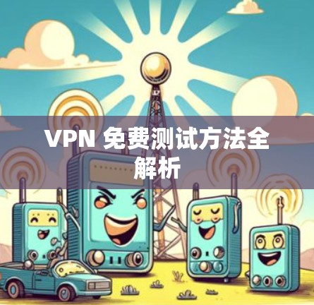 VPN 免费测试方法全解析 VPN 免费测试方法全解析