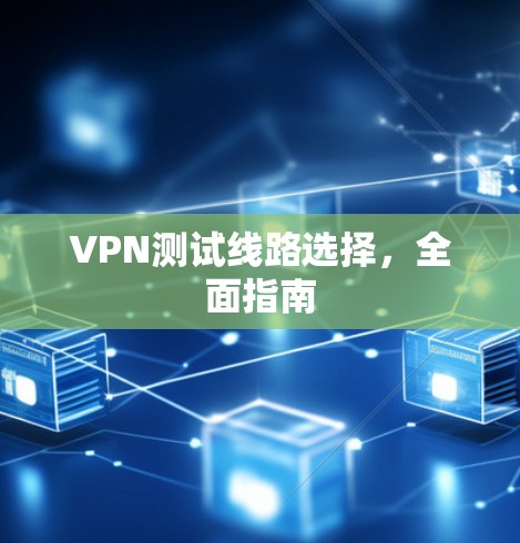 VPN测试线路选择,全面指南 VPN测试线路选择,全面指南