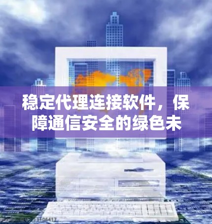 稳定代理连接软件,保障通信安全的绿色未来 稳定代理连接软件,保障通信安全的绿色未来