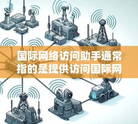 国际网络访问助手通常指的是提供访问国际网络资源(如社交媒体、学术资源、在线课程等)的网站或平台。以下是一些常见的国际网络访问助手推荐 国际网络访问助手通常指的是提供访问国际网络资源(如社交媒体、学术资源、在线课程等)的网站或平台。以下是一些常见的国际网络访问助手推荐