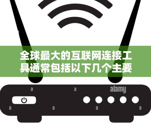 全球最大的互联网连接工具通常包括以下几个主要类别 全球最大的互联网连接工具通常包括以下几个主要类别