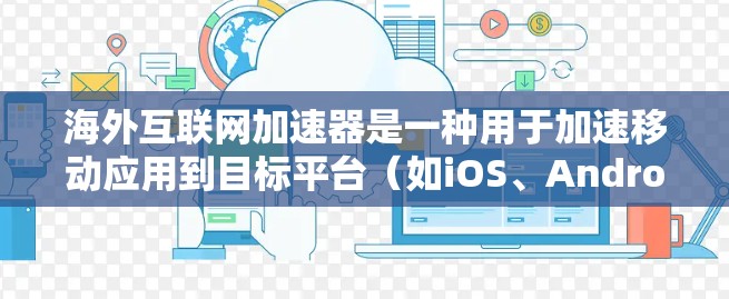 海外互联网加速器是一种用于加速移动应用到目标平台（如iOS、Android或Mac）的工具。以下是一些常见的海外加速器，并提供了一些基本的信息和推荐