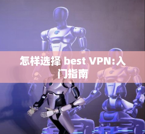 怎样选择 best VPN:入门指南 怎样选择 best VPN:入门指南