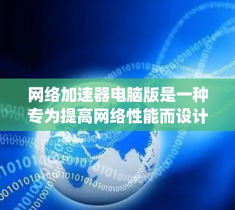 网络加速器电脑版是一种专为提高网络性能而设计的软件工具，通常包括Netty和VLAN等技术。以下是关于网络加速器的详细解释和选择建议