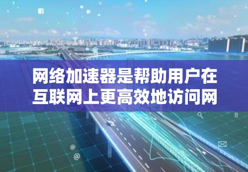 网络加速器是帮助用户在互联网上更高效地访问网站、下载资源和使用在线服务的工具。它通过加速网络流量，提升用户在网络上的速度和体验。以下是对网络加速器的评测，涵盖其功能、性能、使用体验以及一些用户反馈