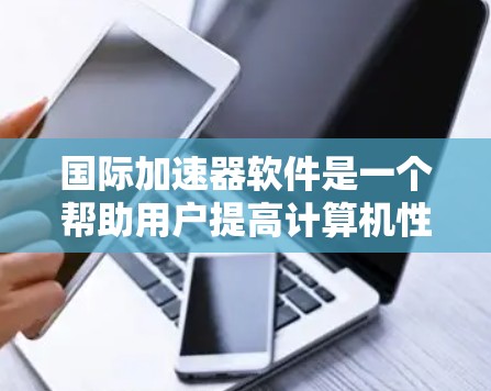 国际加速器软件是一个帮助用户提高计算机性能的工具。如果你正在寻找如何下载国际加速器软件的步骤，以下是一些关键点和建议
