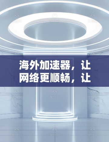 海外加速器，让网络更顺畅，让你的旅程更精彩！