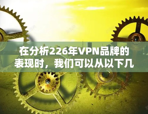 在分析226年VPN品牌的表现时，我们可以从以下几个方面进行总结