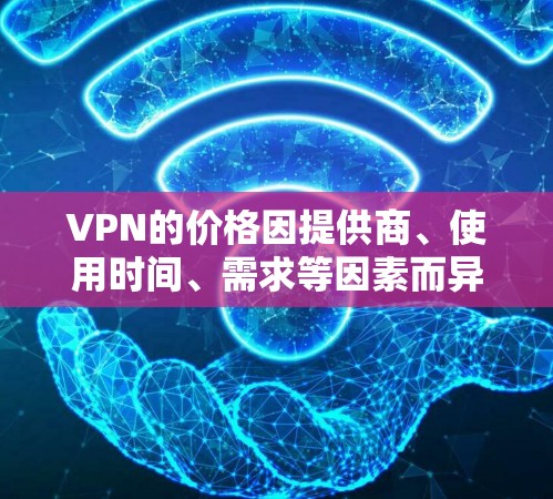 VPN的价格因提供商、使用时间、需求等因素而异，无法一概而谈。以下是一些综合考虑的因素和常见的价格水平，帮助你更好地理解价格排行