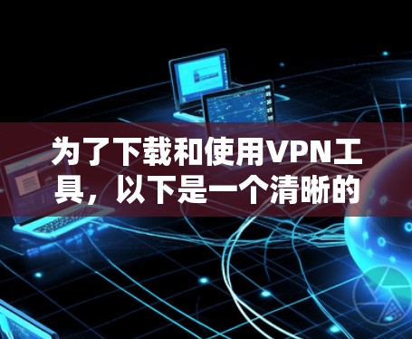 为了下载和使用VPN工具,以下是一个清晰的步骤指南 为了下载和使用VPN工具,以下是一个清晰的步骤指南