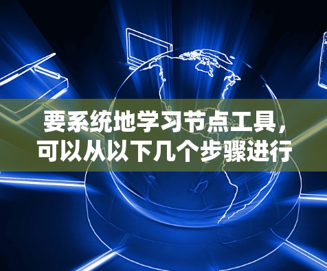 要系统地学习节点工具,可以从以下几个步骤进行 要系统地学习节点工具,可以从以下几个步骤进行