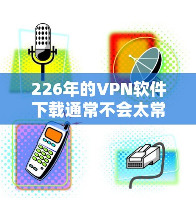 226年的VPN软件下载通常不会太常见,因为226年已经过去了,但如果你真的想要下载,可以按照以下步骤进行 226年的VPN软件下载通常不会太常见,因为226年已经过去了,但如果你真的想要下载,可以按照以下步骤进行