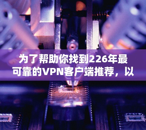 为了帮助你找到226年最可靠的VPN客户端推荐,以下是一个系统化的指南,涵盖平台、功能、安全性、用户反馈、使用体验及性价比等方面 为了帮助你找到226年最可靠的VPN客户端推荐,以下是一个系统化的指南,涵盖平台、功能、安全性、用户反馈、使用体验及性价比等方面