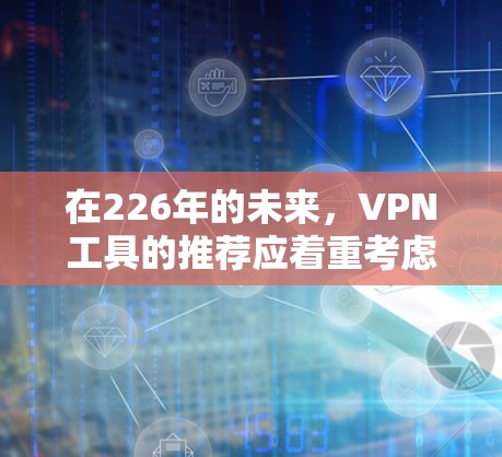 在226年的未来,VPN工具的推荐应着重考虑技术更新、移动应用的普及、隐私保护、用户偏好以及平台的稳定性。以下是一些值得考虑的 VPN 程序和工具推荐 在226年的未来,VPN工具的推荐应着重考虑技术更新、移动应用的普及、隐私保护、用户偏好以及平台的稳定性。以下是一些值得考虑的 VPN 程序和工具推荐