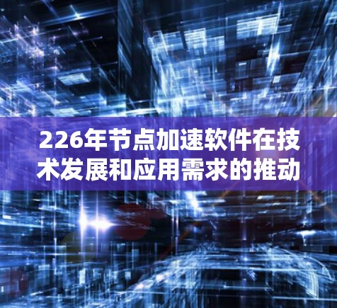 226年节点加速软件在技术发展和应用需求的推动下,可能不再像过去那样广泛使用,但仍然在某些领域发挥着重要作用。以下是对这些软件的详细分析 226年节点加速软件在技术发展和应用需求的推动下,可能不再像过去那样广泛使用,但仍然在某些领域发挥着重要作用。以下是对这些软件的详细分析