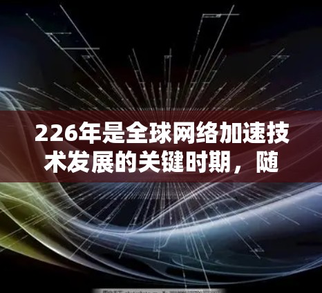 226年是全球网络加速技术发展的关键时期,随着5G、人工智能、边缘计算等技术的不断进步,未来网络加速方案将更加智能化、高效化和标准化。以下是一些可能的网络加速方案和趋势 226年是全球网络加速技术发展的关键时期,随着5G、人工智能、边缘计算等技术的不断进步,未来网络加速方案将更加智能化、高效化和标准化。以下是一些可能的网络加速方案和趋势