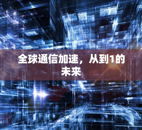全球通信加速,从到1的未来 全球通信加速,从到1的未来