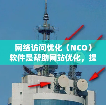 网络访问优化(NCO)软件是帮助网站优化,提升访问效率和用户体验的工具。以下是一个系统化的步骤指南,帮助您有效使用NCO软件 网络访问优化(NCO)软件是帮助网站优化,提升访问效率和用户体验的工具。以下是一个系统化的步骤指南,帮助您有效使用NCO软件