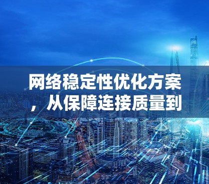 网络稳定性优化方案,从保障连接质量到提升用户体验 网络稳定性优化方案,从保障连接质量到提升用户体验