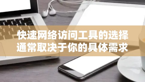 快速网络访问工具的选择通常取决于你的具体需求和使用场景。以下是一些常见的网络访问工具及其主要功能,供您参考 快速网络访问工具的选择通常取决于你的具体需求和使用场景。以下是一些常见的网络访问工具及其主要功能,供您参考