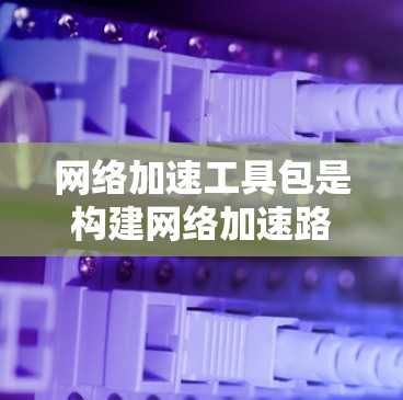 网络加速工具包是构建网络加速路径的重要工具,主要分为TENET工具包和Netcat工具包等。以下是详细的总结 网络加速工具包是构建网络加速路径的重要工具,主要分为TENET工具包和Netcat工具包等。以下是详细的总结