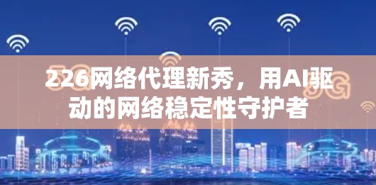 226网络代理新秀,用AI驱动的网络稳定性守护者 226网络代理新秀,用AI驱动的网络稳定性守护者