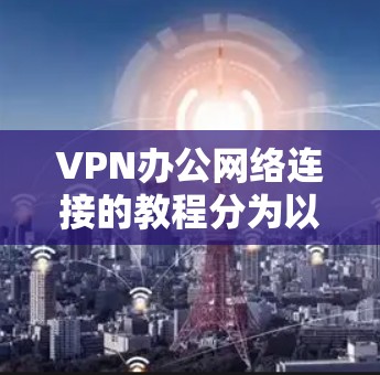 VPN办公网络连接的教程分为以下步骤 VPN办公网络连接的教程分为以下步骤