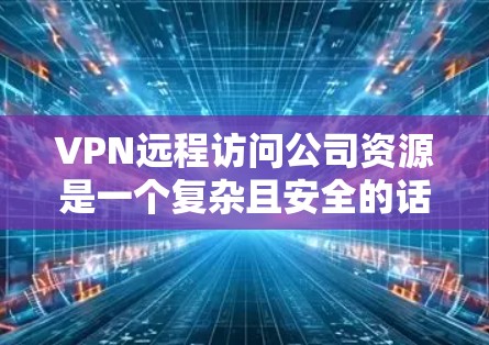 VPN远程访问公司资源是一个复杂且安全的话题,需要谨慎处理。以下是一些关键点和建议,帮助您更好地理解和操作 VPN远程访问公司资源是一个复杂且安全的话题,需要谨慎处理。以下是一些关键点和建议,帮助您更好地理解和操作