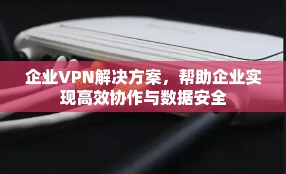 企业VPN解决方案,帮助企业实现高效协作与数据安全 企业VPN解决方案,帮助企业实现高效协作与数据安全