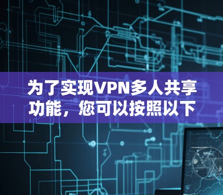 为了实现VPN多人共享功能，您可以按照以下步骤操作