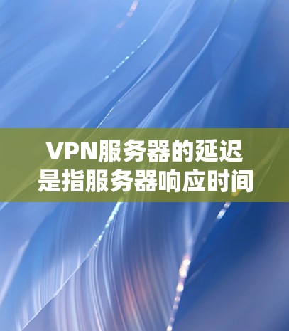 VPN服务器的延迟是指服务器响应时间,通常在几毫秒到数毫秒之间。延迟会影响用户体验,尤其是在需要实时响应或频繁连接的情况下。以下是一些关于VPN服务器延迟的常见问题和解决方案 VPN服务器的延迟是指服务器响应时间,通常在几毫秒到数毫秒之间。延迟会影响用户体验,尤其是在需要实时响应或频繁连接的情况下。以下是一些关于VPN服务器延迟的常见问题和解决方案