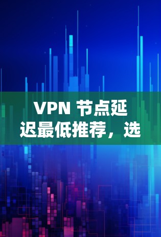 VPN 节点延迟最低推荐,选择你 trusted的网络连接 VPN 节点延迟最低推荐,选择你 trusted的网络连接