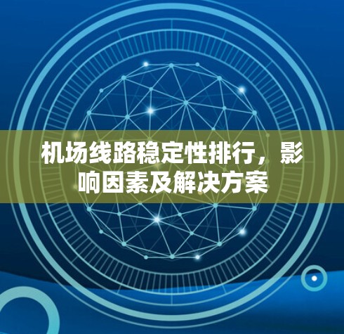 机场线路稳定性排行,影响因素及解决方案 机场线路稳定性排行,影响因素及解决方案