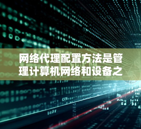 网络代理配置方法是管理计算机网络和设备之间的数据传输和访问控制的关键步骤。以下是对网络代理配置方法的详细总结