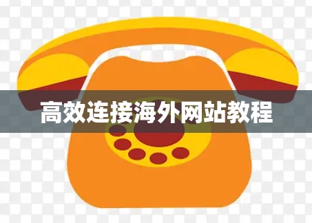 高效连接海外网站教程 高效连接海外网站教程